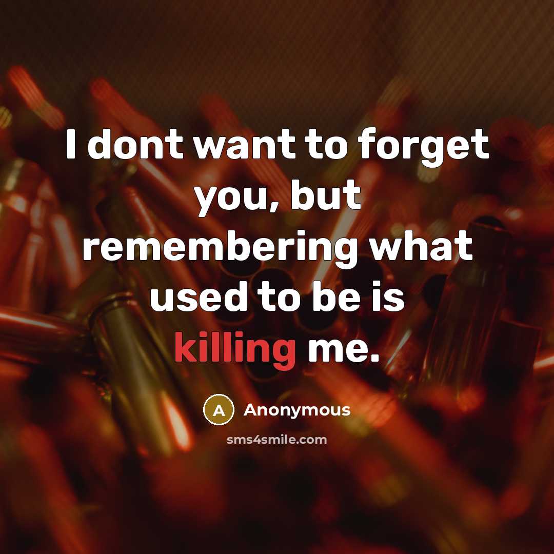 “I dont want to forget you, but remembering what used to be is killing me.” quote by Anonymous