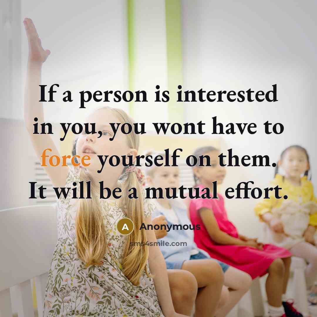 “If a person is interested in you, you wont have to force yourself on them. It will be a mutual effort.” quote by Anonymous