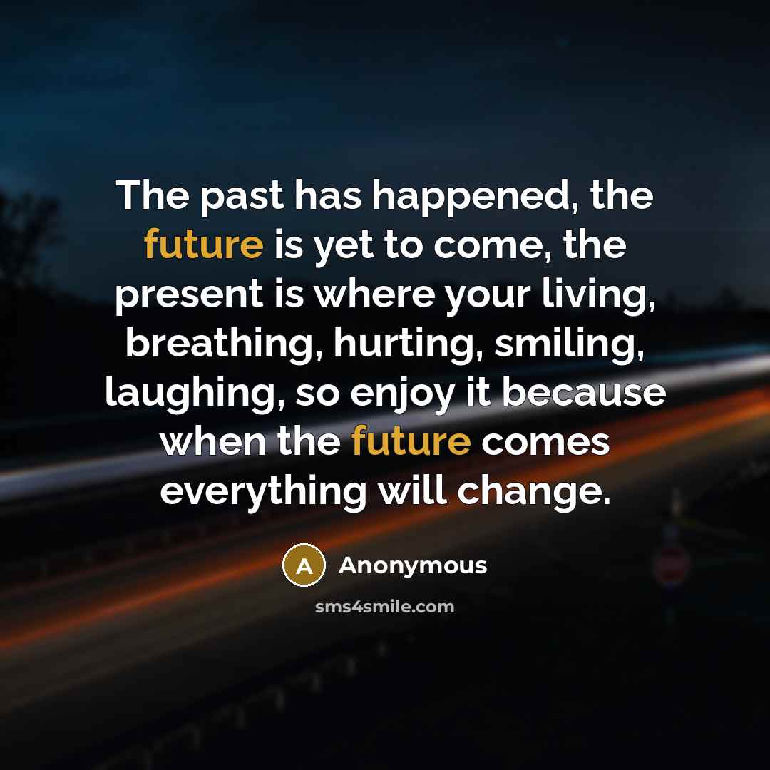 “The past has happened, the future is yet to come, the present is where your living, breathing, hurting, smiling, laughing, so enjoy it because when the future comes everything will change.” quote by Anonymous