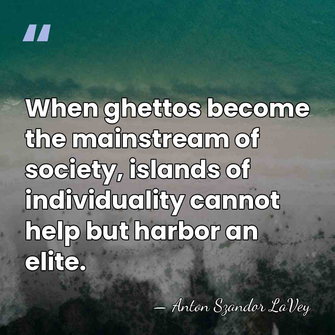 When ghettos become the mainstream of society, islands of individuality cannot help&hellip; - Anton Szandor LaVey