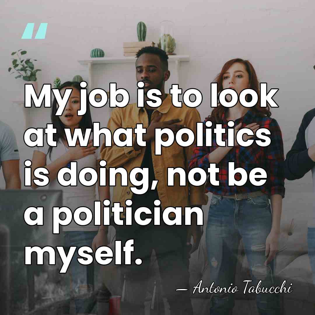 My job is to look at what politics is doing, not be&hellip; - Antonio Tabucchi
