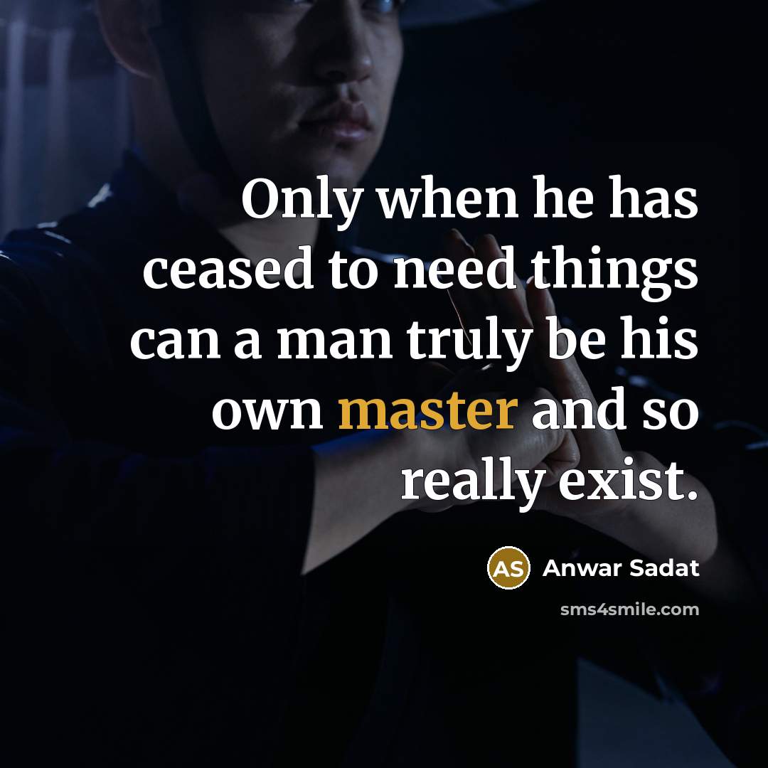 “Only when he has ceased to need things can a man truly be his own master and so really exist.” quote by Anwar Sadat
