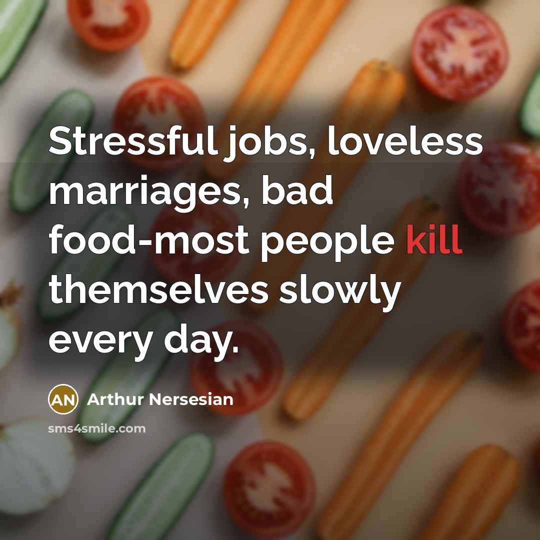“Stressful jobs, loveless marriages, bad food-most people kill themselves slowly…” quote by Arthur Nersesian