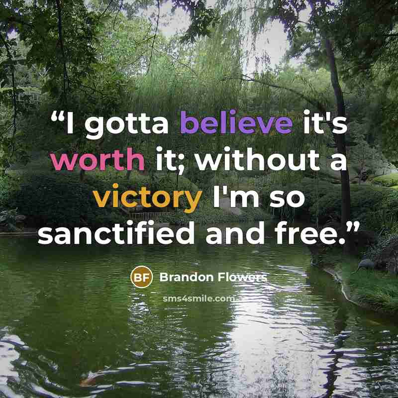 “I gotta believe it's worth it; without a victory I'm so sanctified and free.” quote by Brandon Flowers