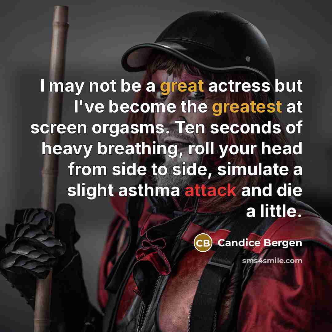 “I may not be a great actress but I've become the greatest at screen orgasms. Ten seconds of heavy breathing, roll your head from side to side, simulate a slight asthma attack and die a little.” quote by Candice Bergen