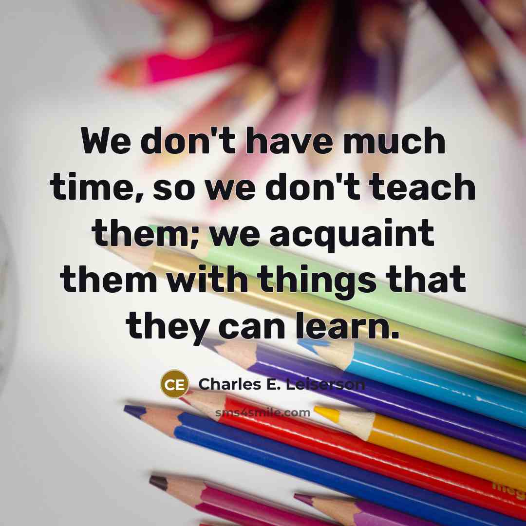 “We don't have much time, so we don't teach them; we acquaint them with things that they can learn.” quote by Charles E. Leiserson