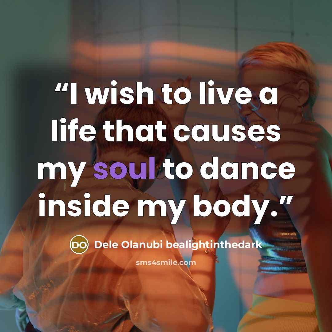 “I wish to live a life that causes my soul to dance inside my body.” quote by Dele Olanubi bealightinthedark