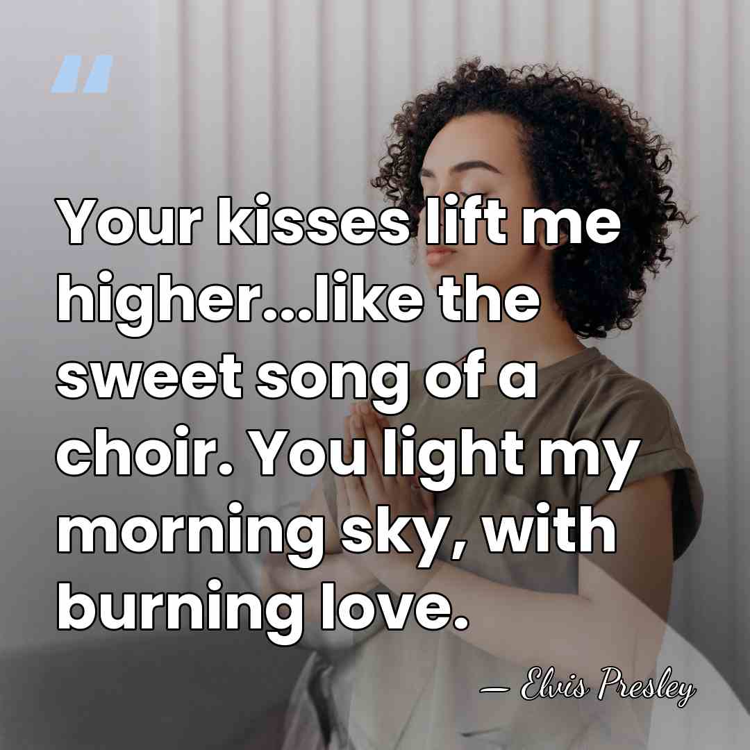 Your kisses lift me higher...like the sweet song of a choir. You&hellip; - Elvis Presley