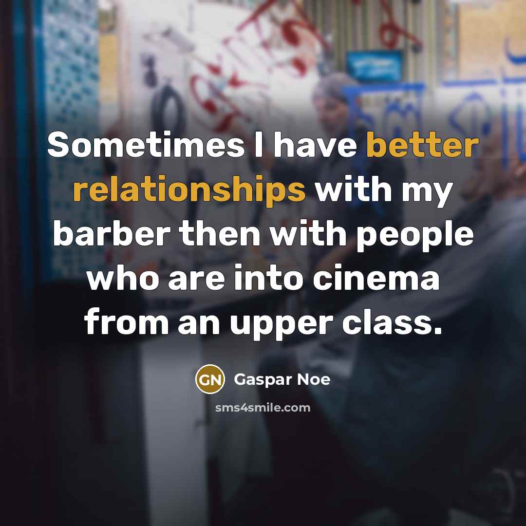 “Sometimes I have better relationships with my barber then with people who are into cinema from an upper class.” quote by Gaspar Noe