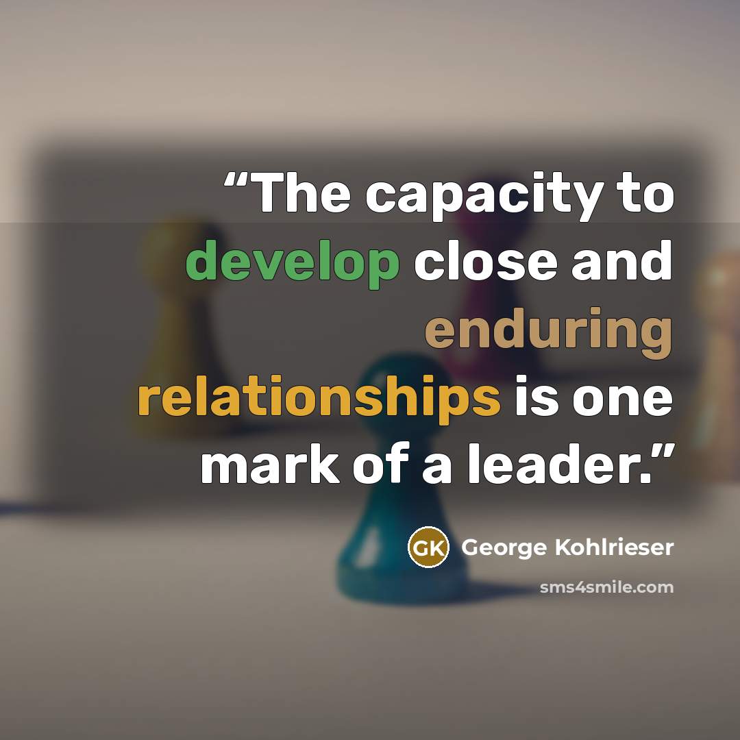 “The capacity to develop close and enduring relationships is one mark of a leader.” quote by George Kohlrieser