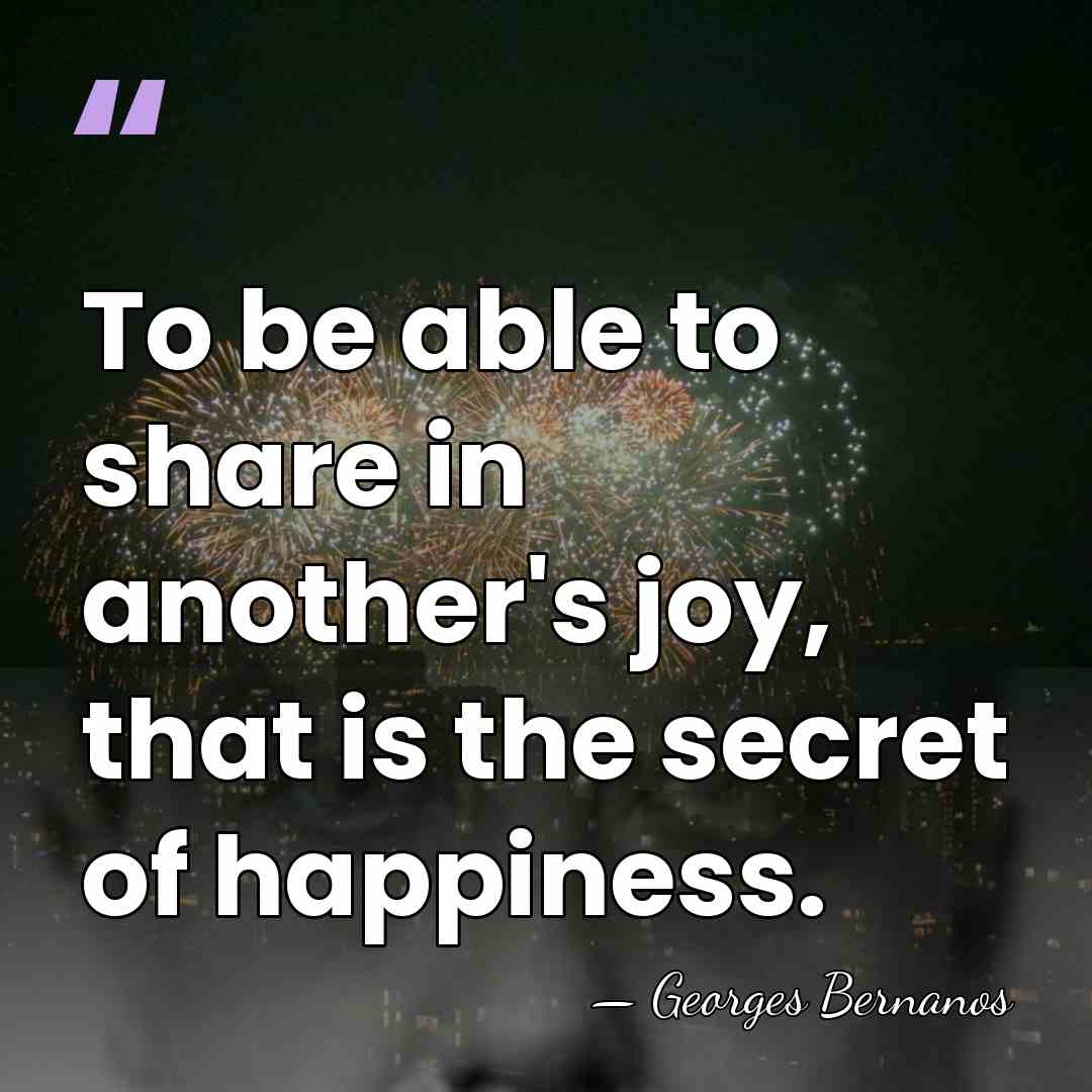 To be able to share in another's joy, that is the secret&hellip; - Georges Bernanos