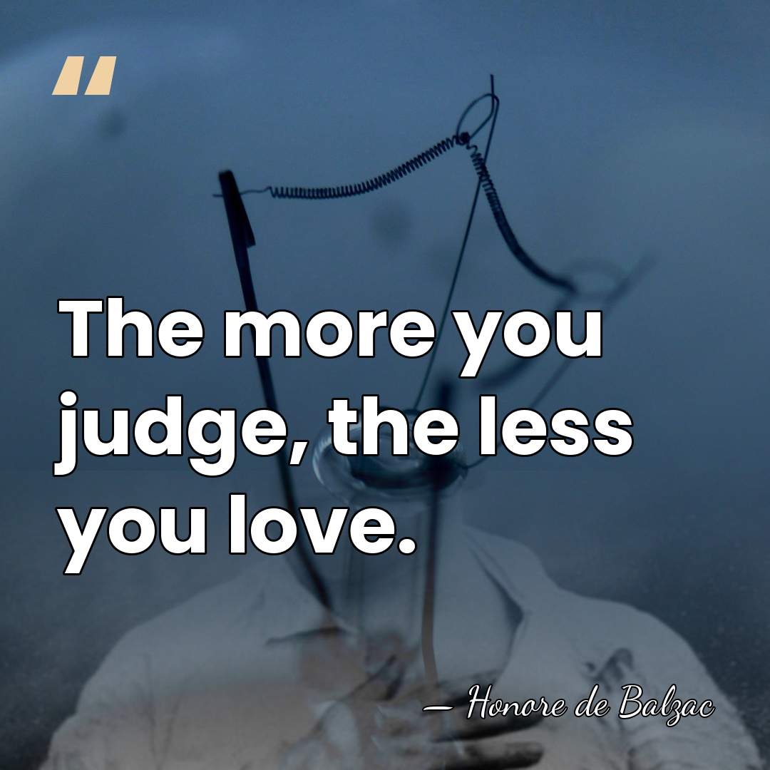 The more you judge, the less you love. - HonorÈ De Balzac