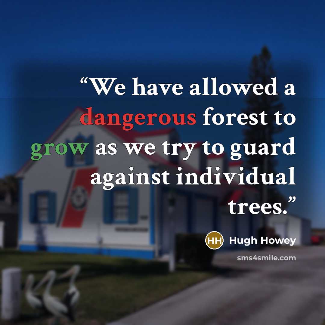 “We have allowed a dangerous forest to grow as we try to guard against individual trees.” quote by Hugh Howey