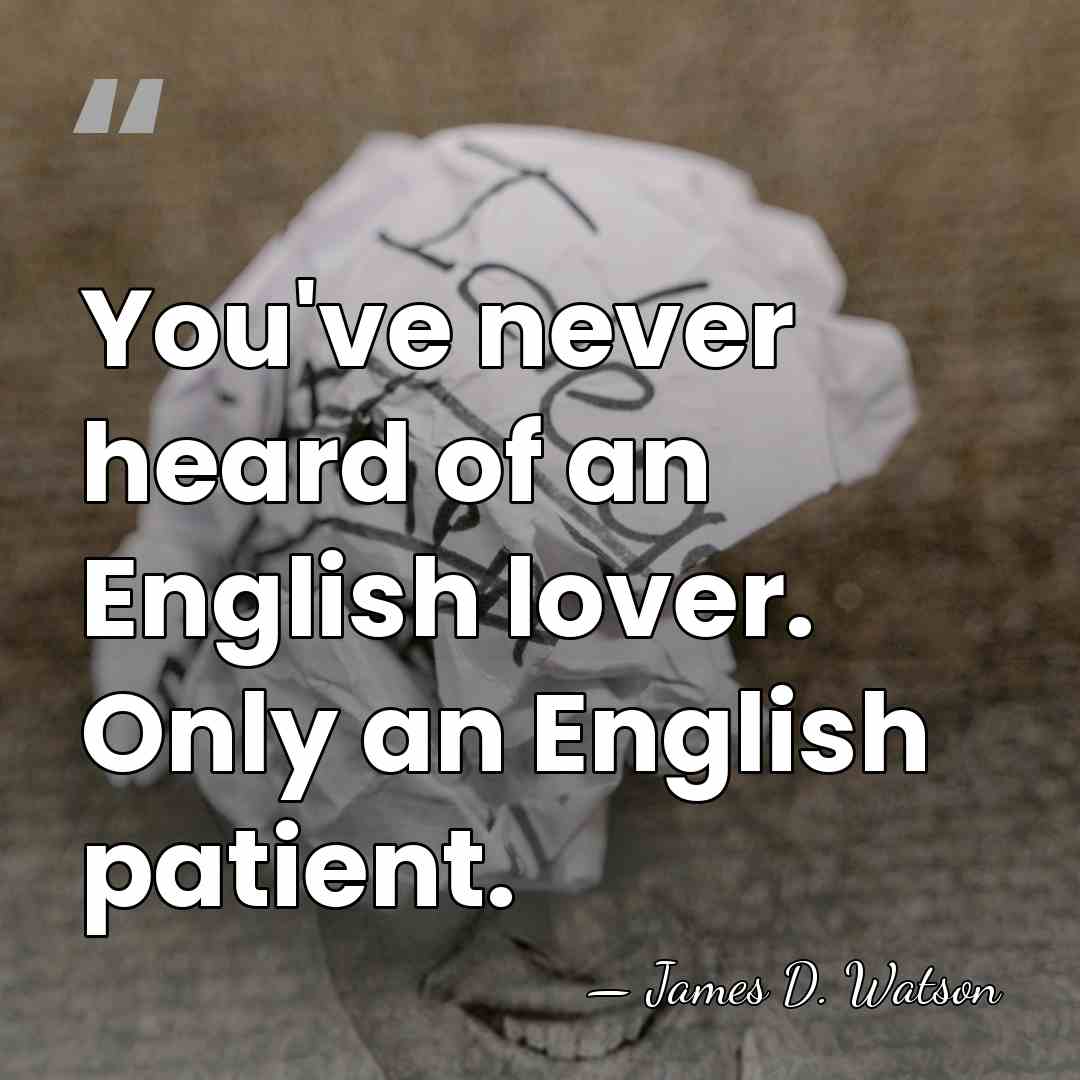 You've never heard of an English lover. Only an English patient. - James D. Watson