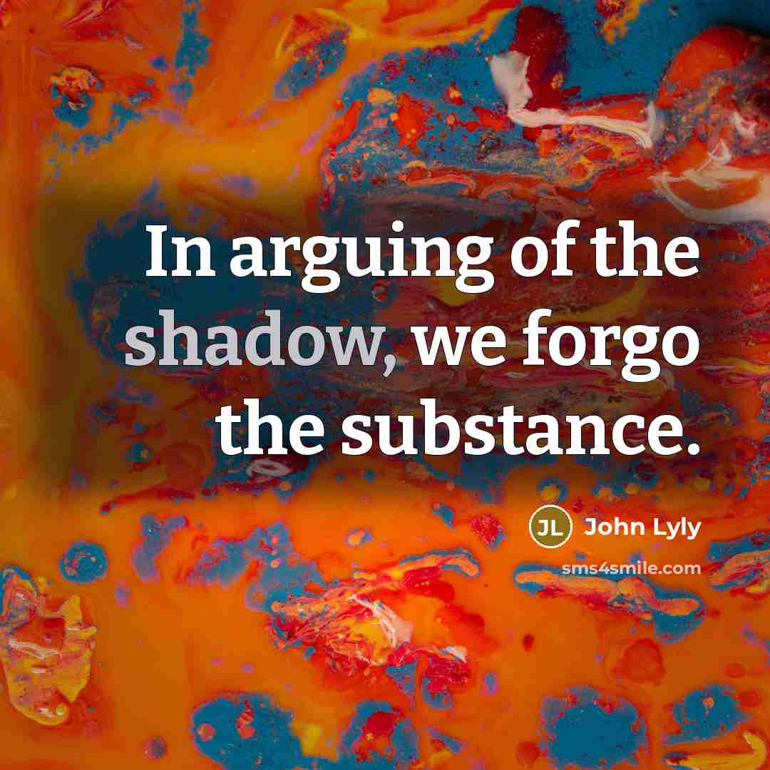 “In arguing of the shadow, we forgo the substance.…” quote by John Lyly