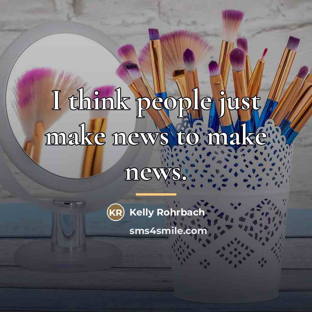 “I think people just make news to make news.…” quote by Kelly Rohrbach