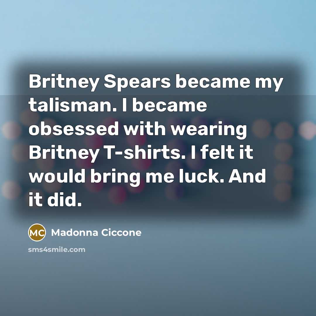 “Britney Spears became my talisman. I became obsessed with wearing Britney T-shirts. I felt it would bring me luck. And it did.” quote by Madonna Ciccone