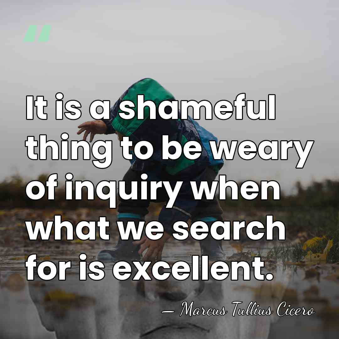 It is a shameful thing to be weary of inquiry when what&hellip; - Marcus Tullius Cicero