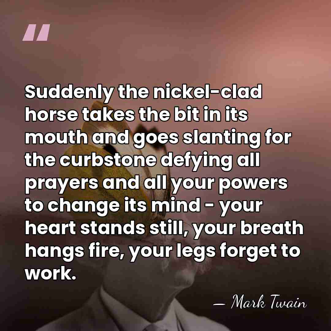 Suddenly the nickel-clad horse takes the bit in its mouth and goes&hellip; - Mark Twain