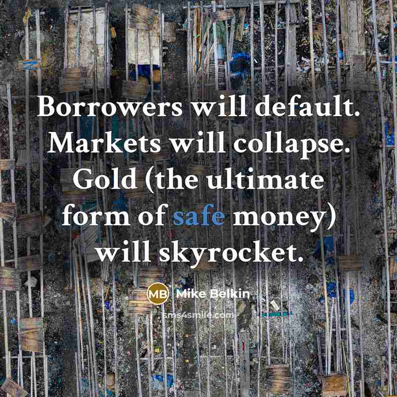 “Borrowers will default. Markets will collapse. Gold (the ultimate form of safe money) will skyrocket.” quote by Mike Belkin