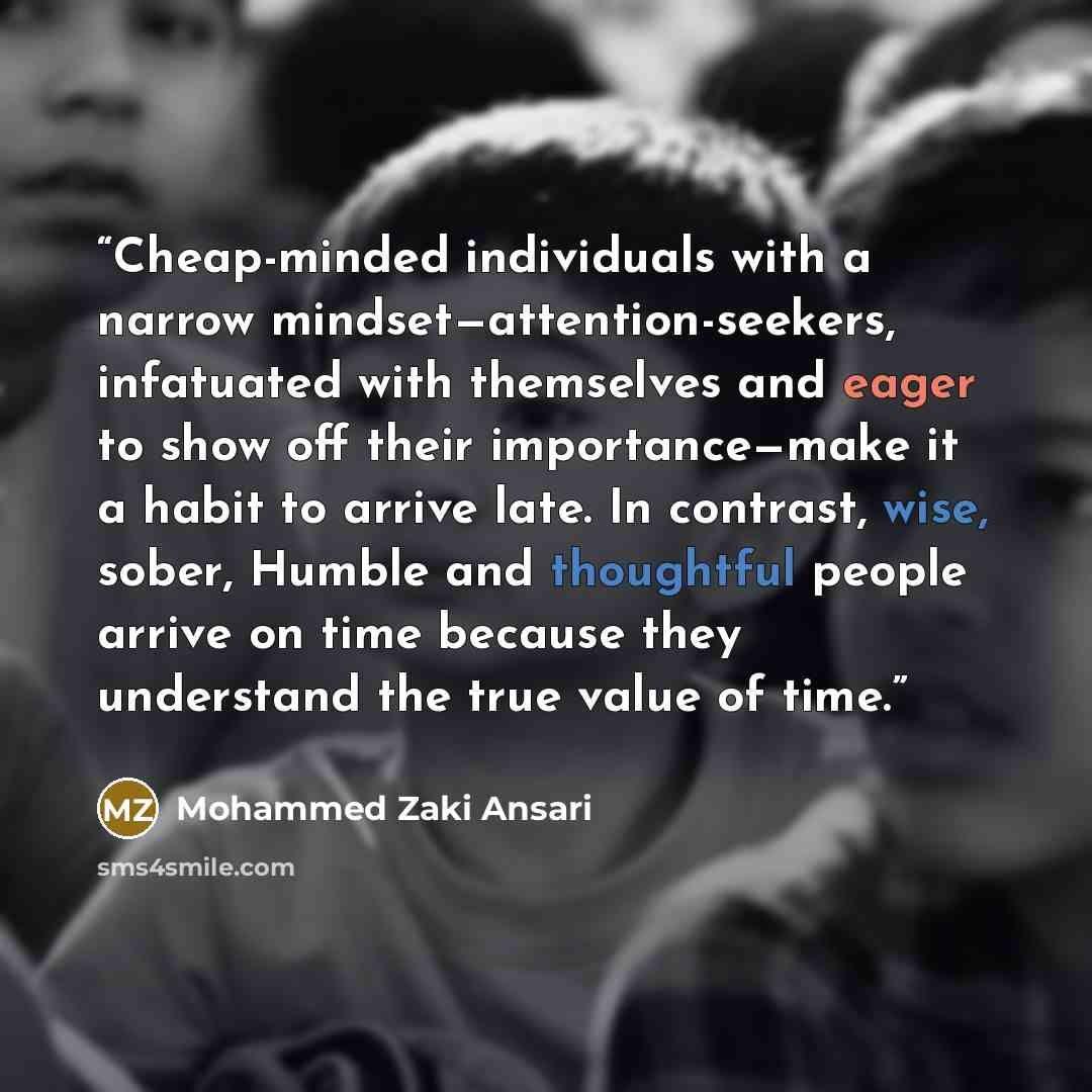 “Cheap-minded individuals with a narrow mindset—attention-seekers, infatuated with themselves and eager to show off their importance—make it a habit to arrive late. In contrast, wise, sober, Humble and thoughtful people arrive on time because they understand the true value of time.” quote by Mohammed Zaki Ansari