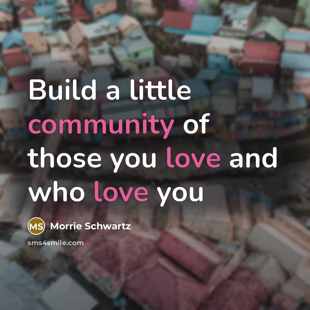 “Build a little community of those you love and who…” quote by Morrie Schwartz