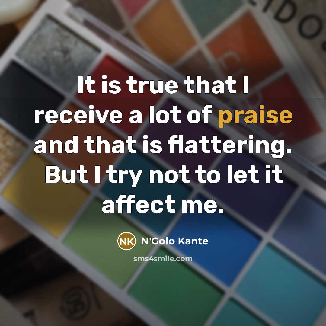 “It is true that I receive a lot of praise…” quote by N'Golo Kante