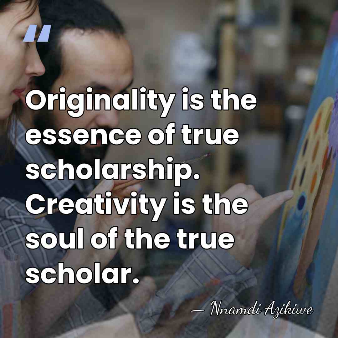 Originality is the essence of true scholarship. Creativity is the soul of&hellip; - Nnamdi Azikiwe