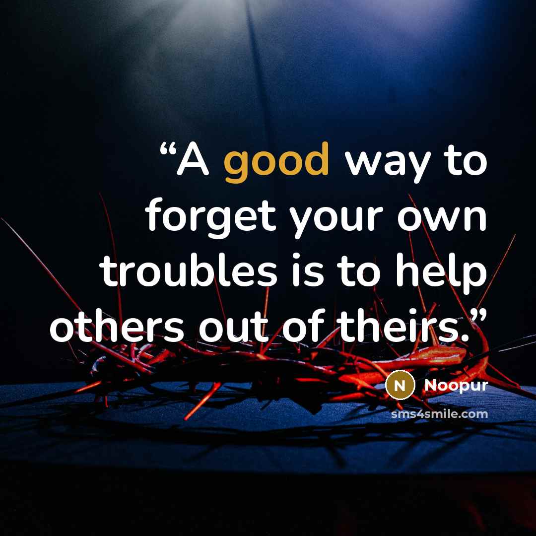 “A good way to forget your own troubles is to help others out of theirs.” quote by Noopur