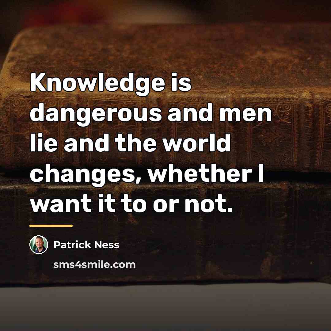 “Knowledge is dangerous and men lie and the world changes,…” quote by Patrick Ness