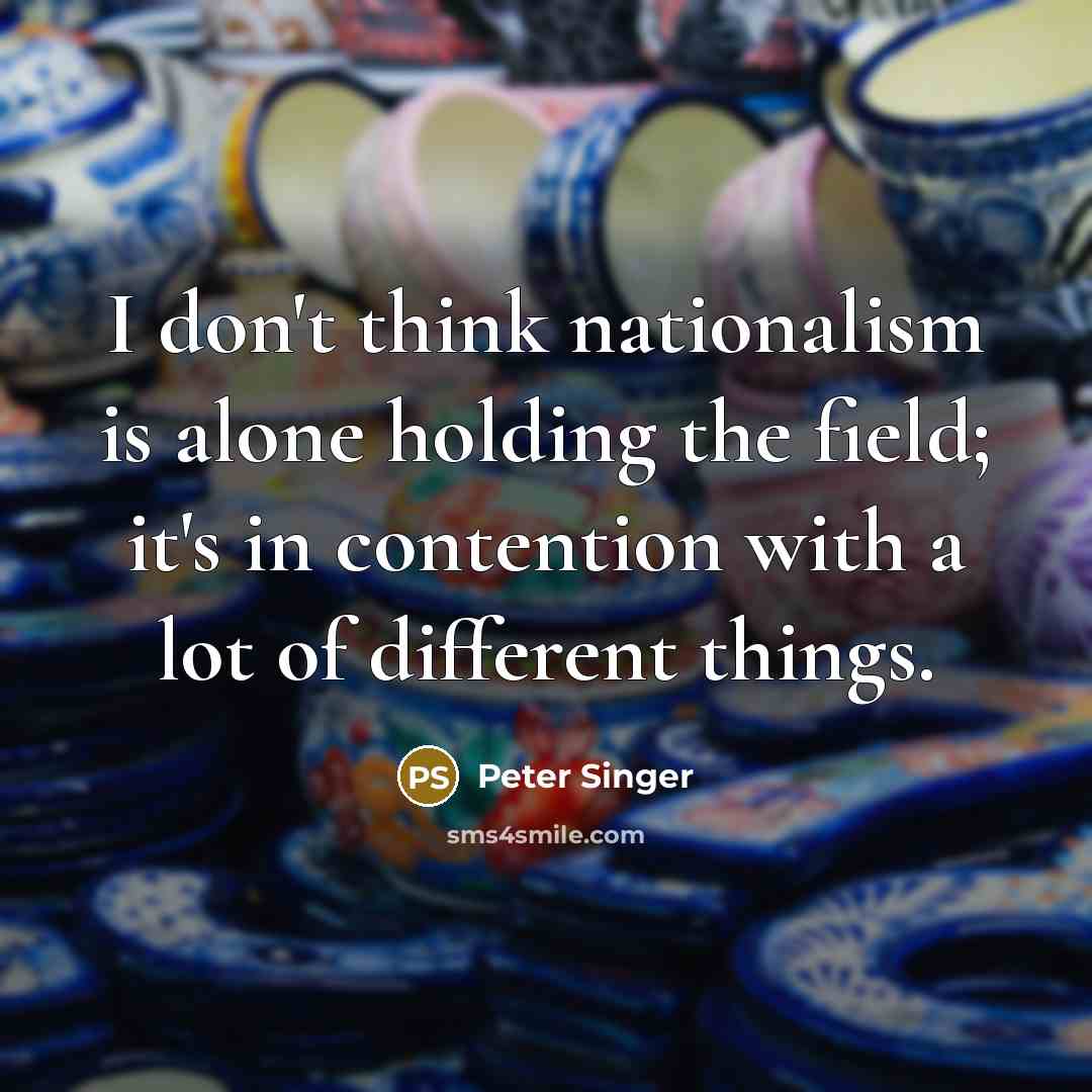 “I don't think nationalism is alone holding the field; it's…” quote by Peter Singer