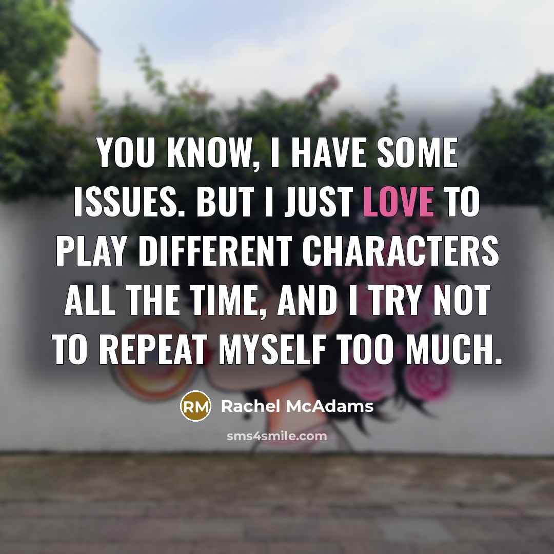 “You know, I have some issues. But I just love to play different characters all the time, and I try not to repeat myself too much.” quote by Rachel McAdams