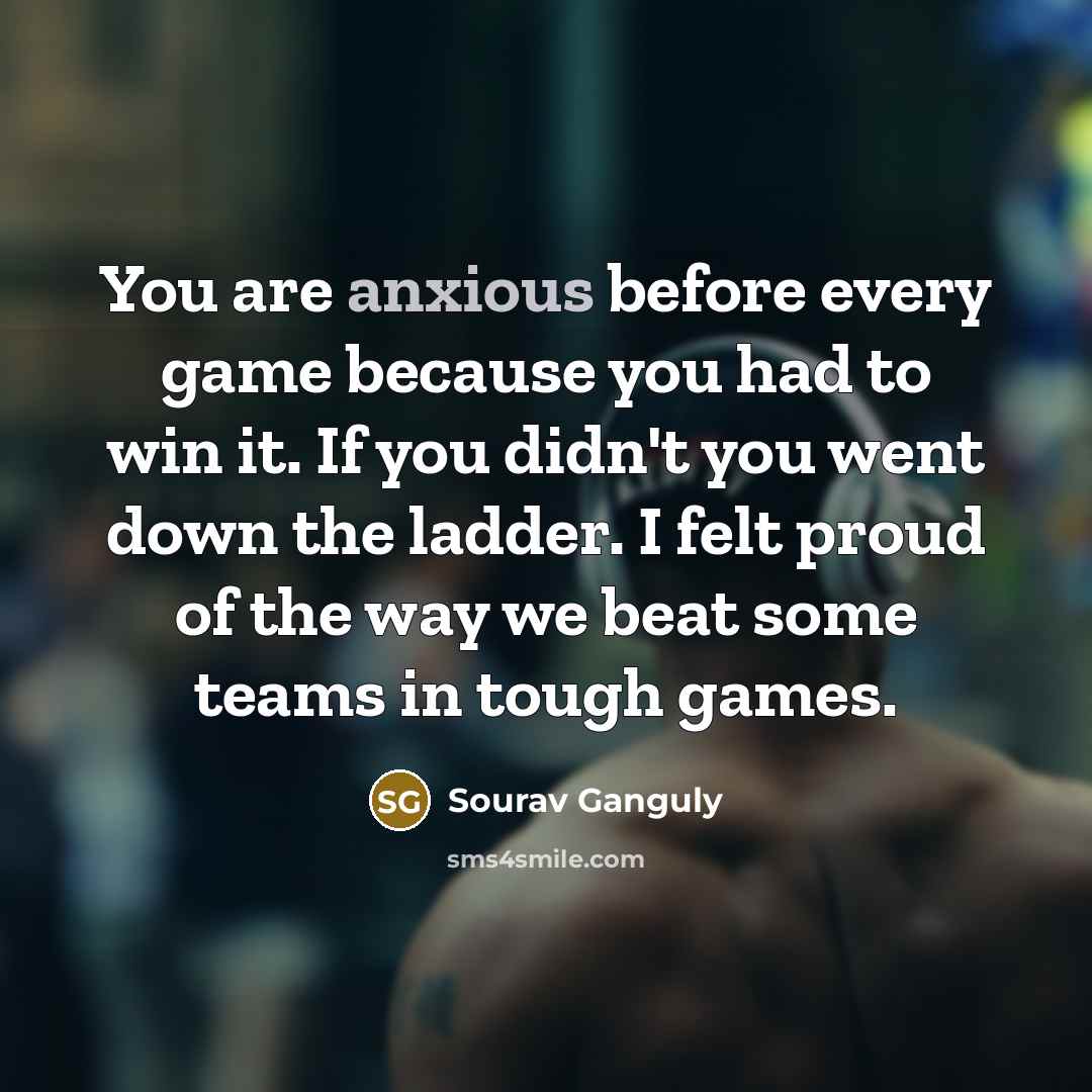 “You are anxious before every game because you had to…” quote by Sourav Ganguly
