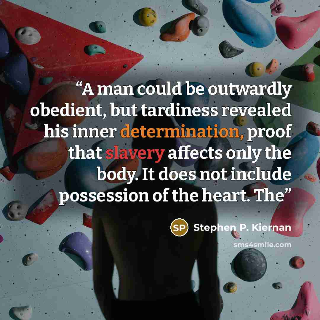 “A man could be outwardly obedient, but tardiness revealed his inner determination, proof that slavery affects only the body. It does not include possession of the heart. The” quote by Stephen P. Kiernan