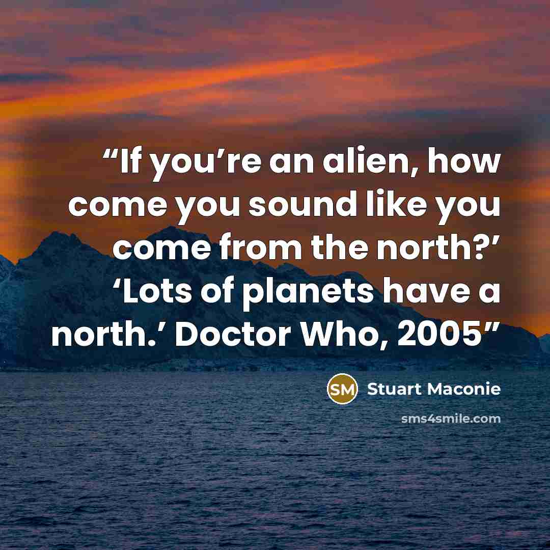 “If you’re an alien, how come you sound like you come from the north?’ ‘Lots of planets have a north.’ Doctor Who, 2005” quote by Stuart Maconie