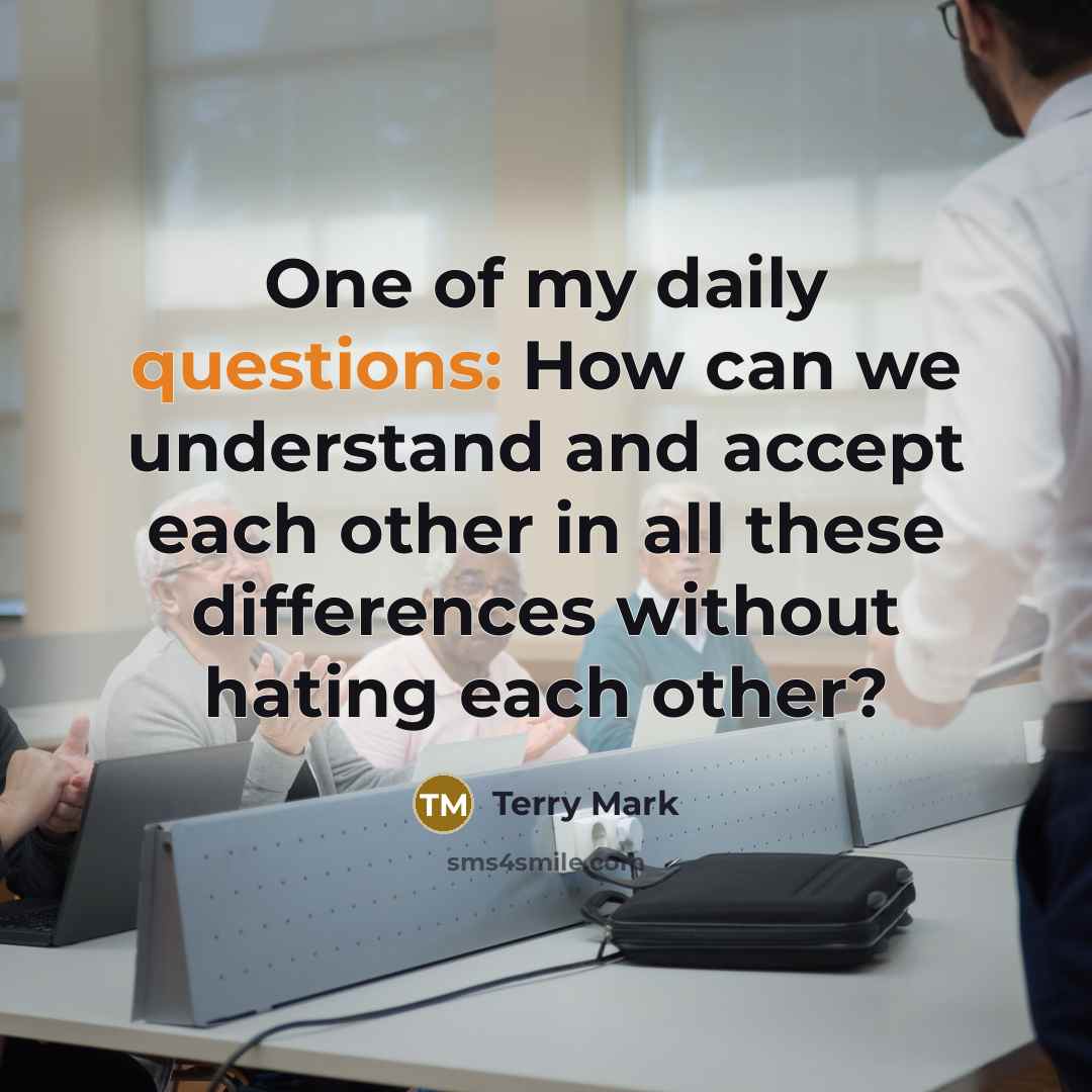 “One of my daily questions: How can we understand and accept each other in all these differences without hating each other?” quote by Terry Mark