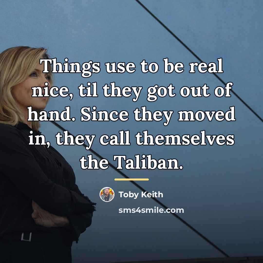 “Things use to be real nice, til they got out…” quote by Toby Keith