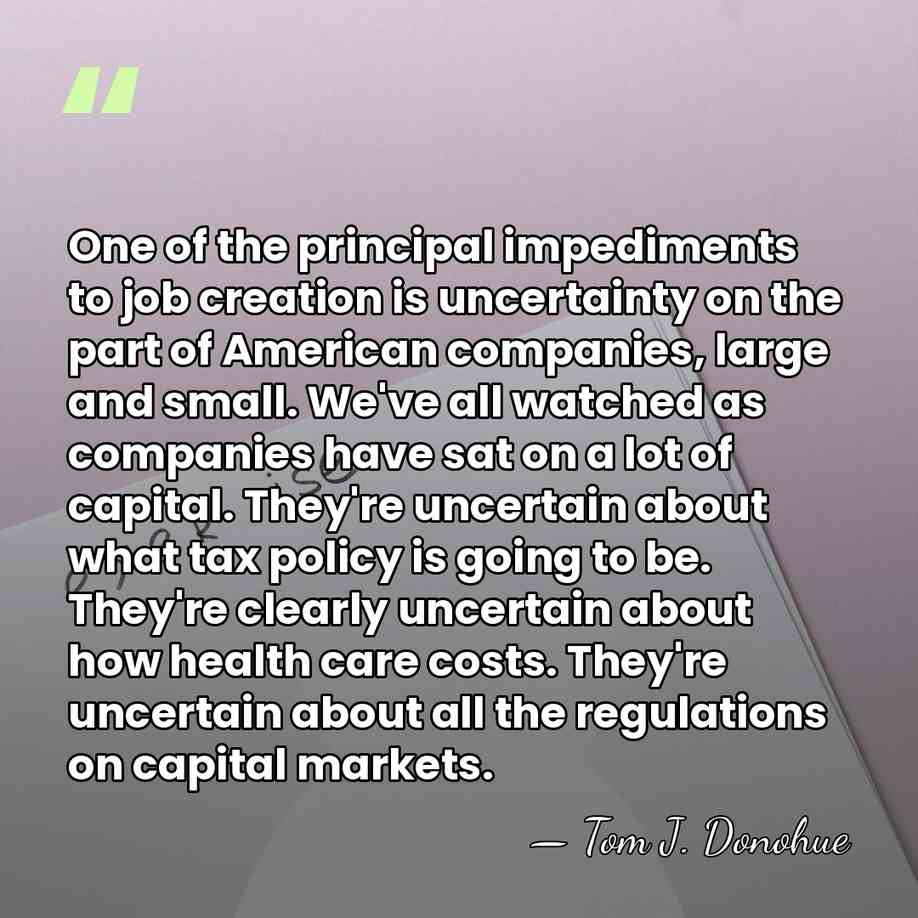 One of the principal impediments to job creation is uncertainty on the&hellip; - Tom J. Donohue