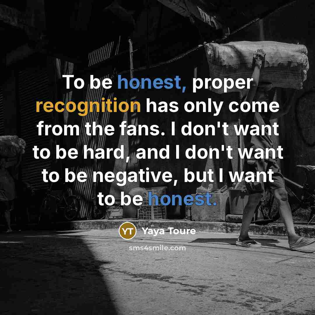 “To be honest, proper recognition has only come from the…” quote by Yaya Toure
