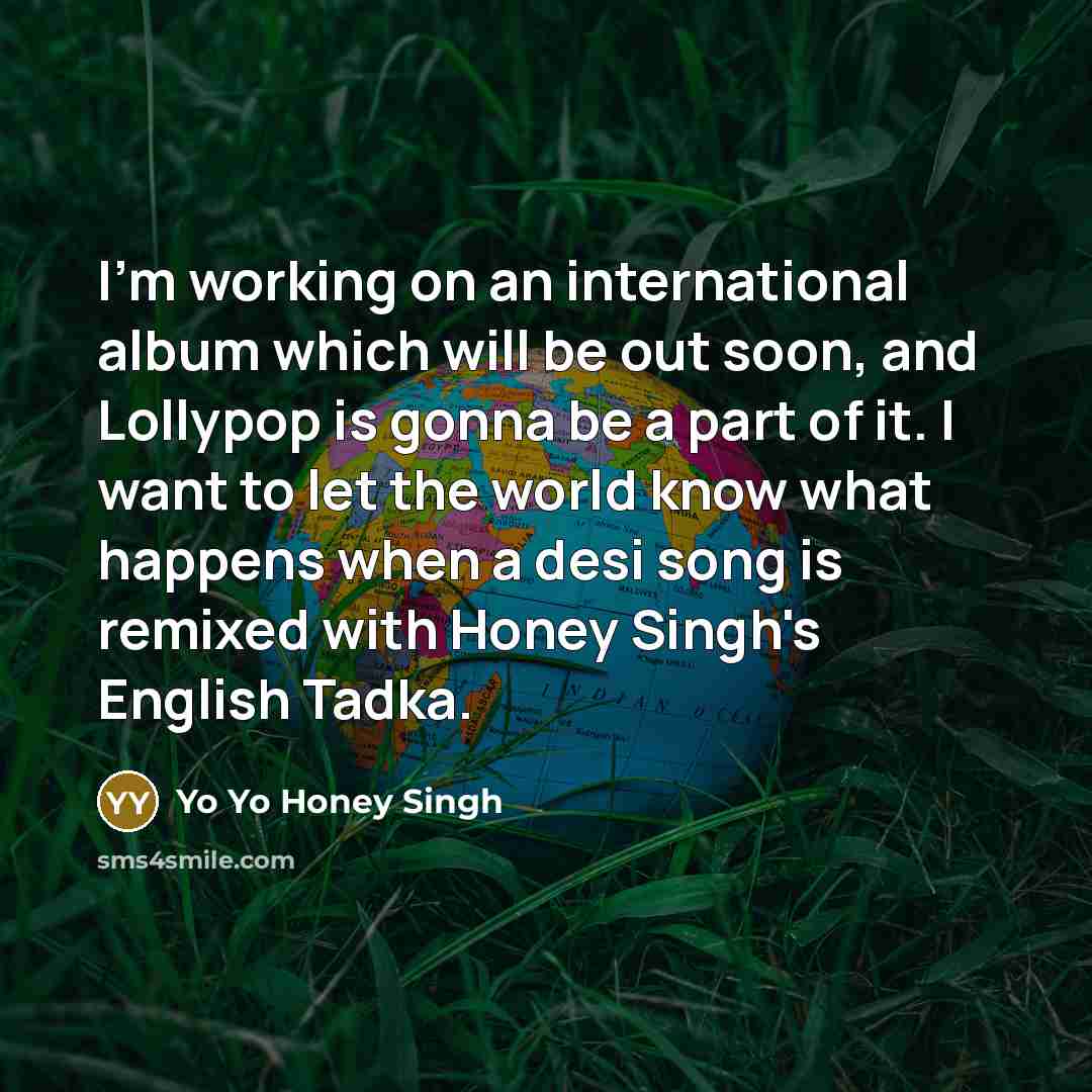 “I'm working on an international album which will be out soon, and Lollypop is gonna be a part of it. I want to let the world know what happens when a desi song is remixed with Honey Singh's English Tadka.” quote by Yo Yo Honey Singh