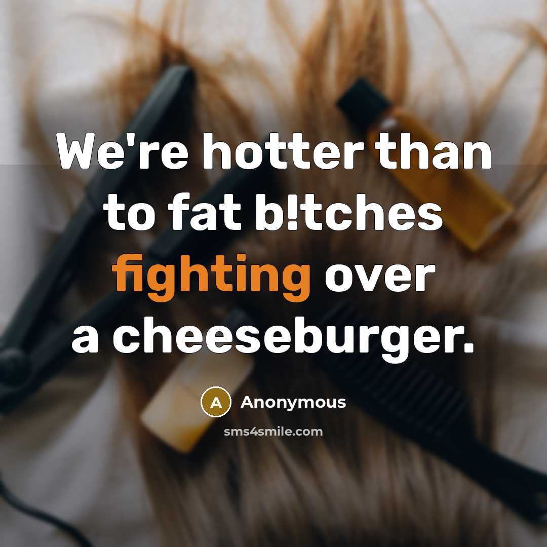 “We're hotter than to fat b!tches fighting over a cheeseburger.…” quote by Anonymous