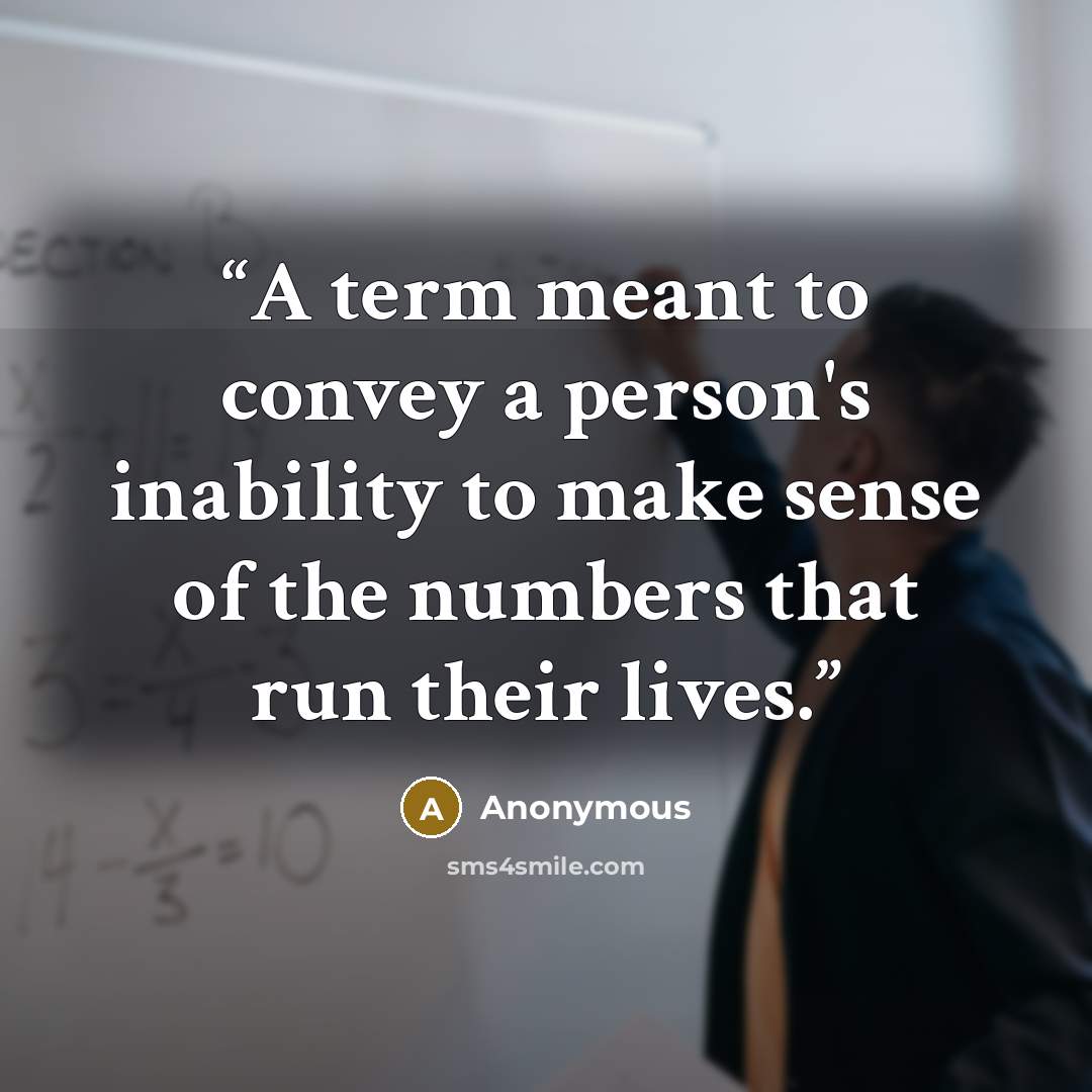 “A term meant to convey a person's inability to make sense of the numbers that run their lives.” quote by Anonymous