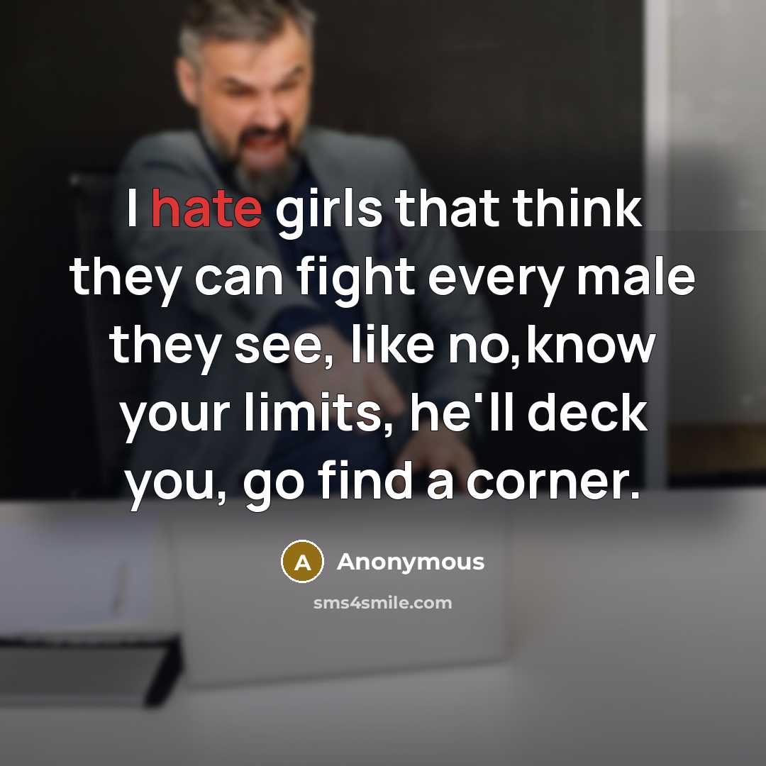 “I hate girls that think they can fight every male they see, like no,know your limits, he'll deck you, go find a corner.” quote by Anonymous