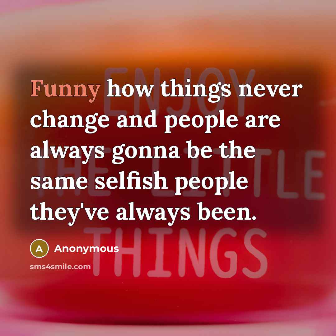 “Funny how things never change and people are always gonna be the same selfish people they've always been.” quote by Anonymous