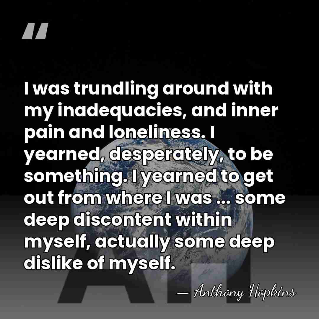 I was trundling around with my inadequacies, and inner pain and loneliness.&hellip; - Anthony Hopkins
