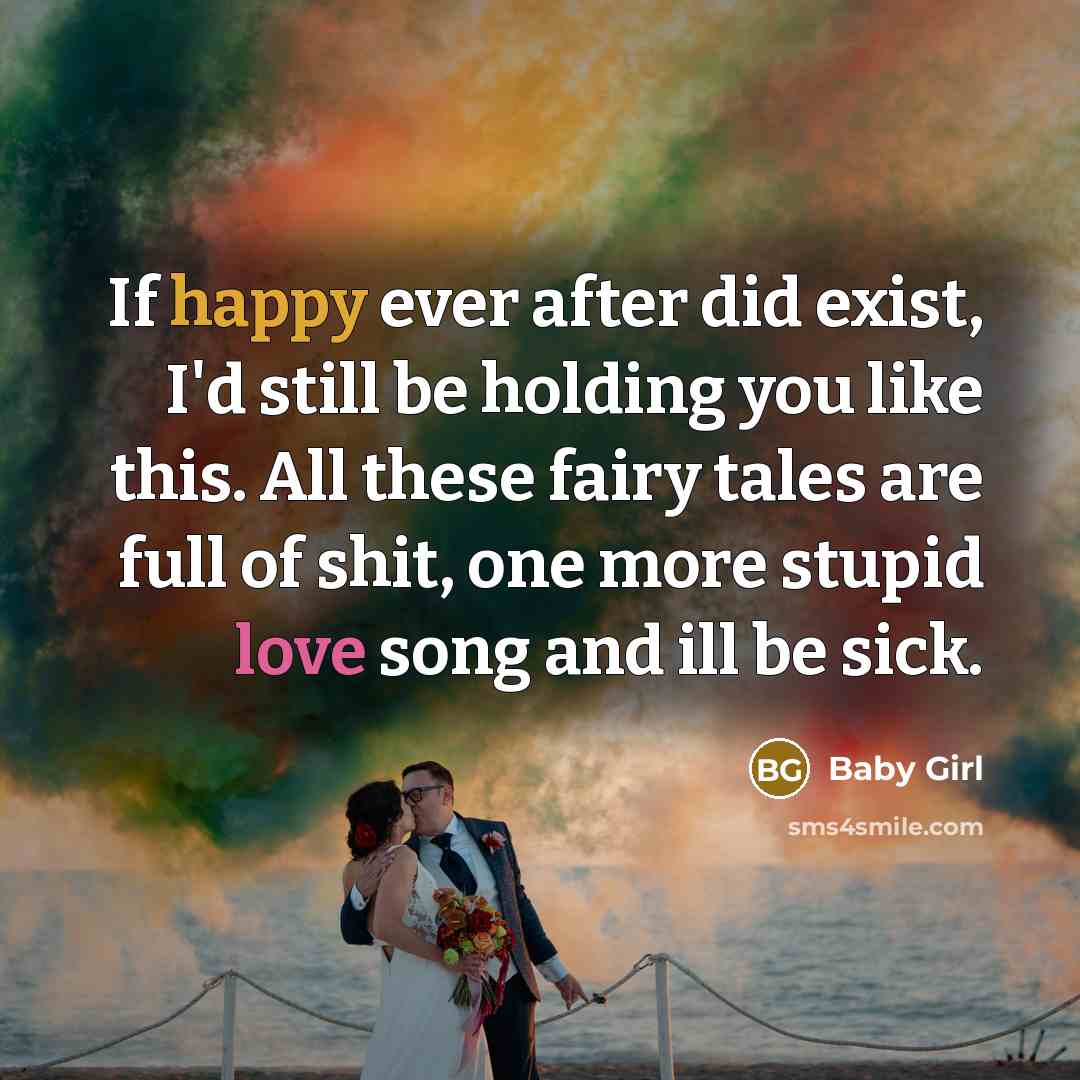 “If happy ever after did exist, I'd still be holding you like this. All these fairy tales are full of shit, one more stupid love song and ill be sick.” quote by Baby Girl