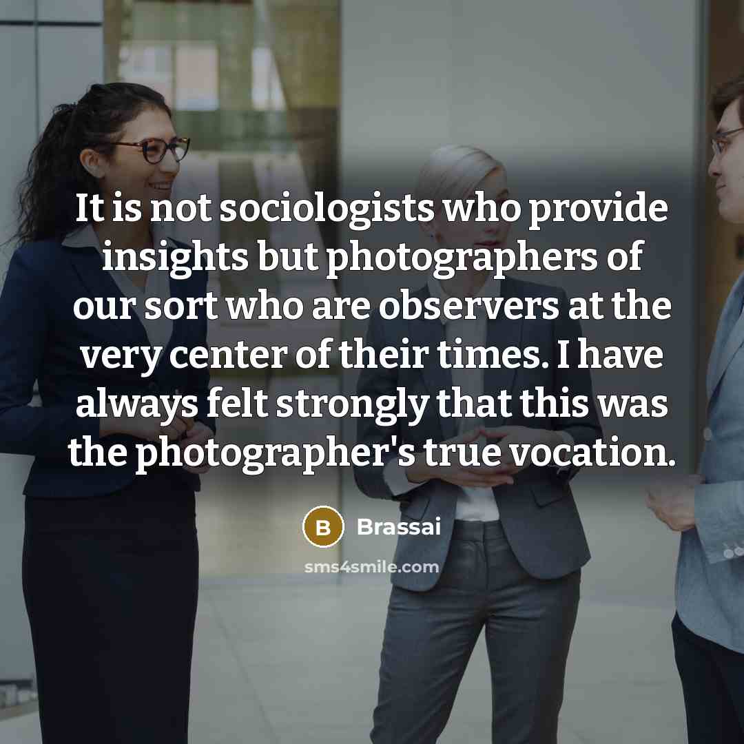 “It is not sociologists who provide insights but photographers of…” quote by Brassai