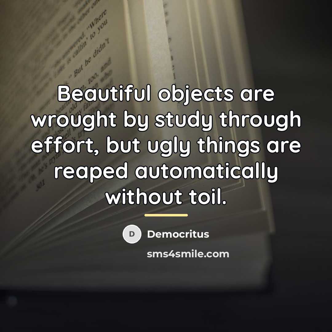 “Beautiful objects are wrought by study through effort, but ugly…” quote by Democritus