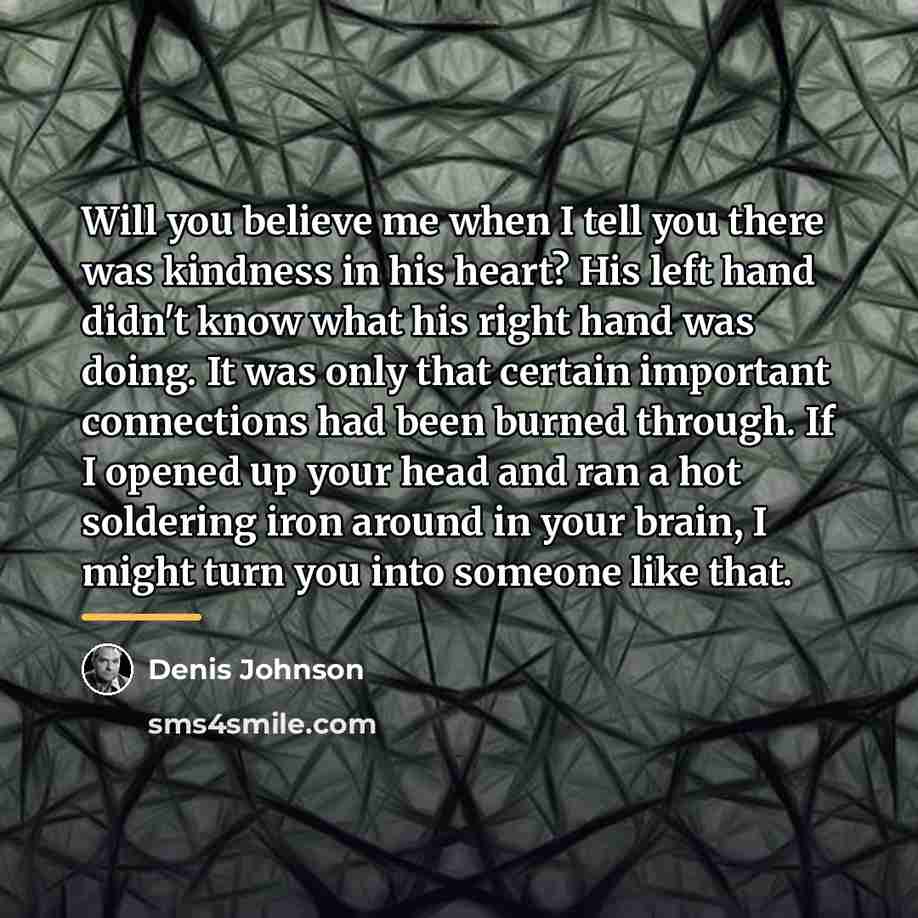 “Will you believe me when I tell you there was…” quote by Denis Johnson