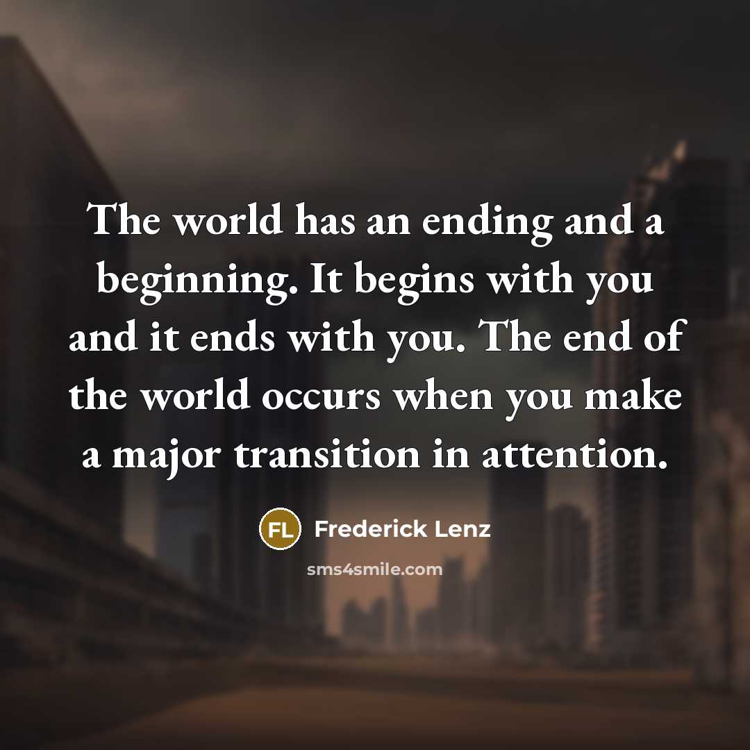 “The world has an ending and a beginning. It begins with you and it ends with you. The end of the world occurs when you make a major transition in attention.” quote by Frederick Lenz